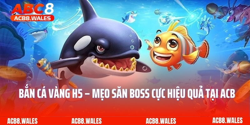 Bắn Cá Vàng H5 – Mẹo Săn Boss Cực Hiệu Quả Tại ACB8
